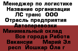 Менеджер по логистике › Название организации ­ ЛС-транс, ООО › Отрасль предприятия ­ Автоперевозки › Минимальный оклад ­ 30 000 - Все города Работа » Вакансии   . Марий Эл респ.,Йошкар-Ола г.